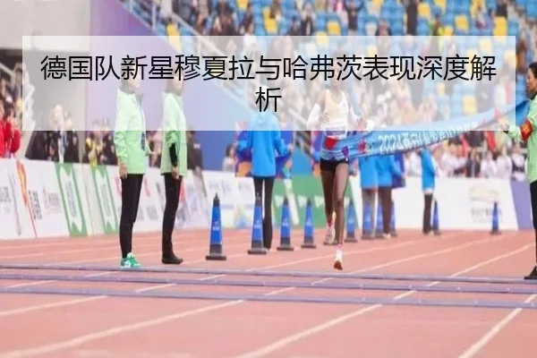 德国队新星穆夏拉与哈弗茨表现深度解析（Haomen）